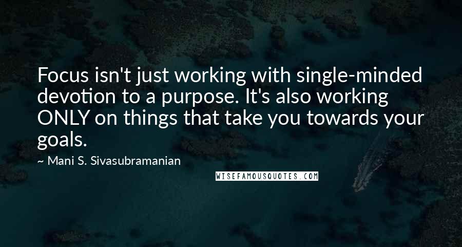 Mani S. Sivasubramanian Quotes: Focus isn't just working with single-minded devotion to a purpose. It's also working ONLY on things that take you towards your goals.