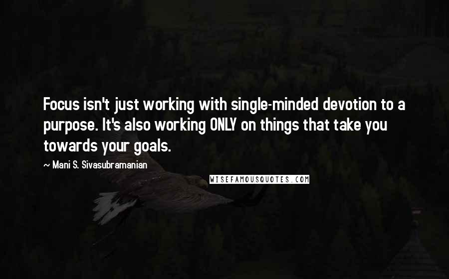 Mani S. Sivasubramanian Quotes: Focus isn't just working with single-minded devotion to a purpose. It's also working ONLY on things that take you towards your goals.