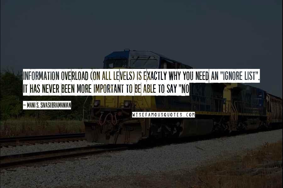 Mani S. Sivasubramanian Quotes: Information overload (on all levels) is exactly WHY you need an "ignore list". It has never been more important to be able to say "No
