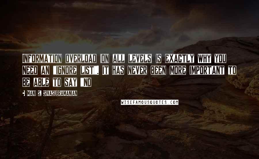 Mani S. Sivasubramanian Quotes: Information overload (on all levels) is exactly WHY you need an "ignore list". It has never been more important to be able to say "No