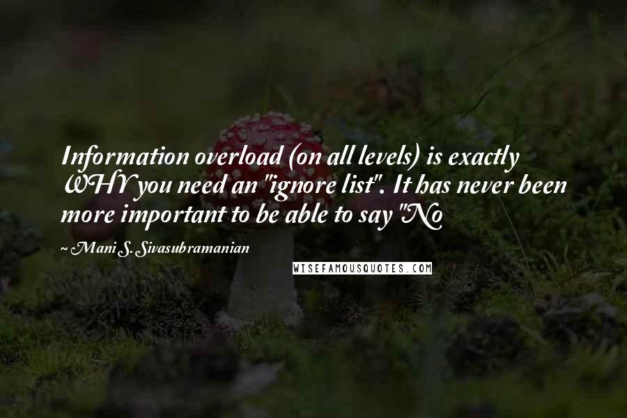 Mani S. Sivasubramanian Quotes: Information overload (on all levels) is exactly WHY you need an "ignore list". It has never been more important to be able to say "No