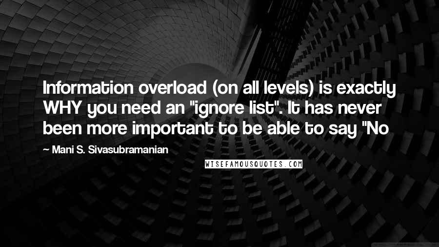 Mani S. Sivasubramanian Quotes: Information overload (on all levels) is exactly WHY you need an "ignore list". It has never been more important to be able to say "No
