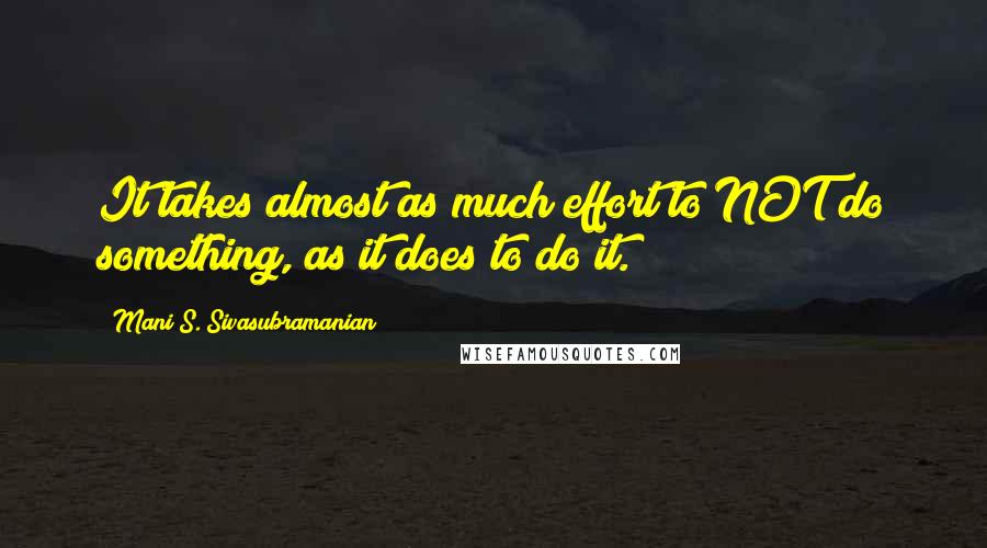 Mani S. Sivasubramanian Quotes: It takes almost as much effort to NOT do something, as it does to do it.