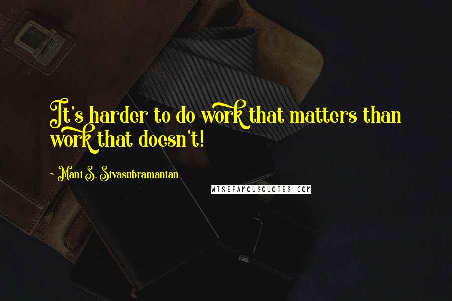 Mani S. Sivasubramanian Quotes: It's harder to do work that matters than work that doesn't!