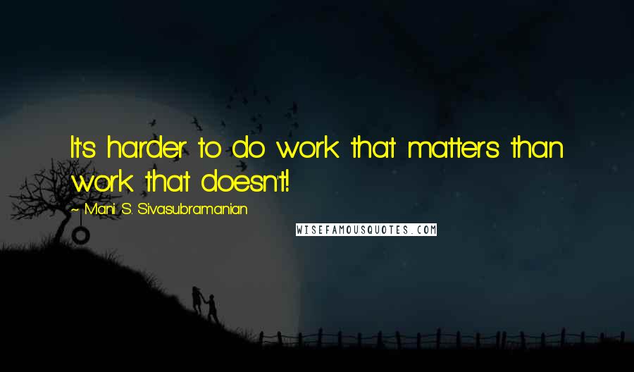 Mani S. Sivasubramanian Quotes: It's harder to do work that matters than work that doesn't!