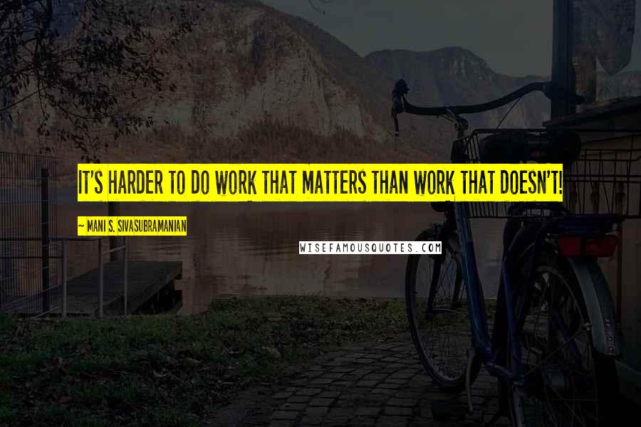 Mani S. Sivasubramanian Quotes: It's harder to do work that matters than work that doesn't!