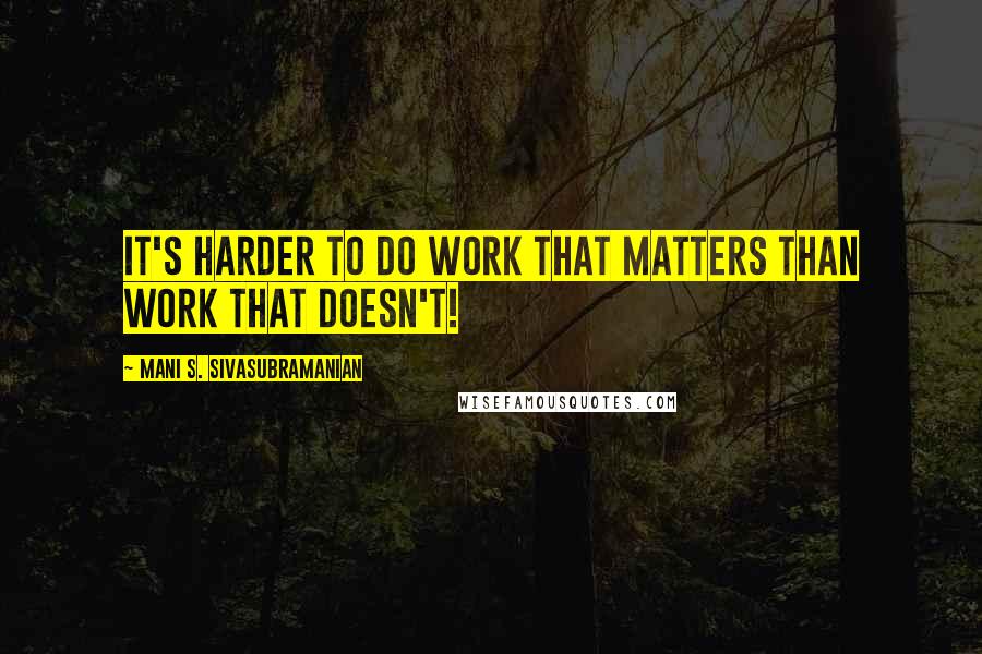 Mani S. Sivasubramanian Quotes: It's harder to do work that matters than work that doesn't!