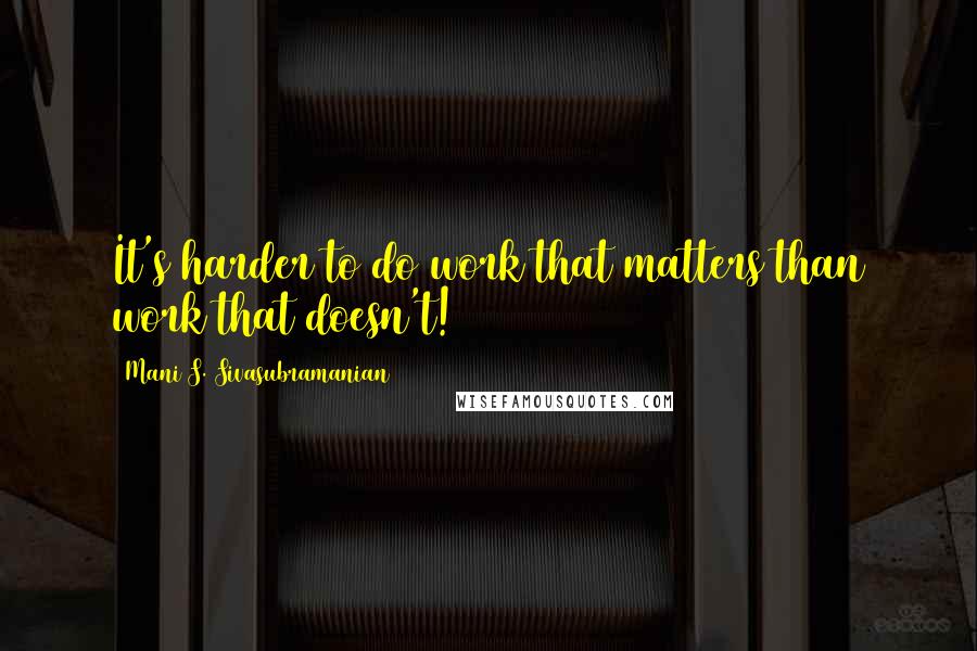 Mani S. Sivasubramanian Quotes: It's harder to do work that matters than work that doesn't!