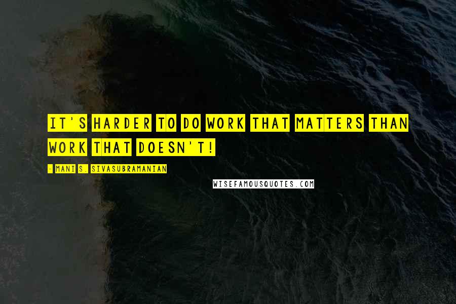 Mani S. Sivasubramanian Quotes: It's harder to do work that matters than work that doesn't!