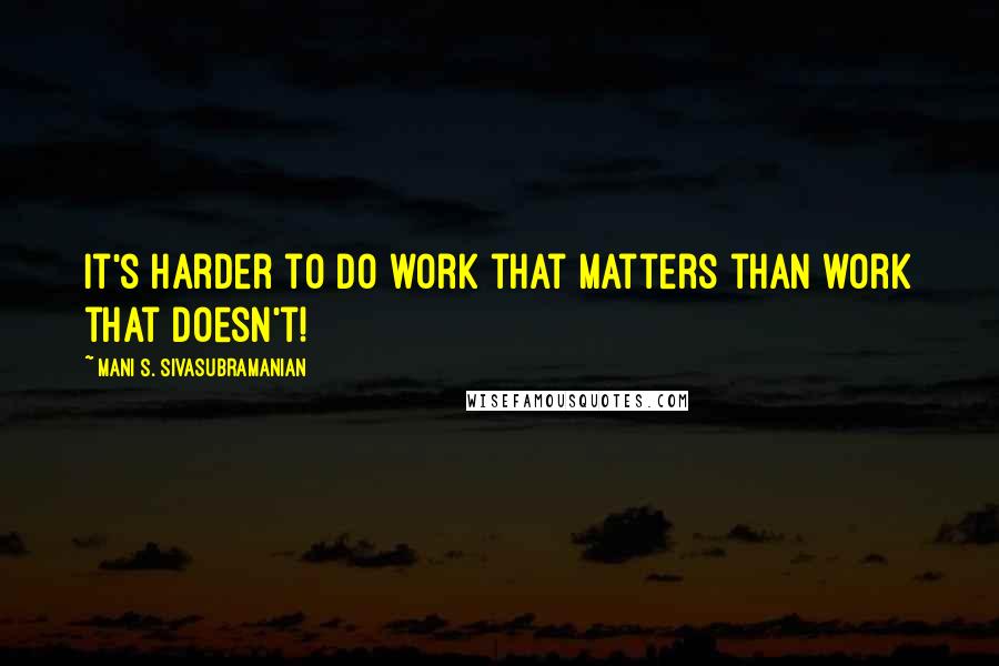 Mani S. Sivasubramanian Quotes: It's harder to do work that matters than work that doesn't!