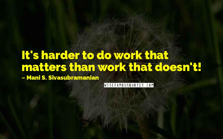 Mani S. Sivasubramanian Quotes: It's harder to do work that matters than work that doesn't!