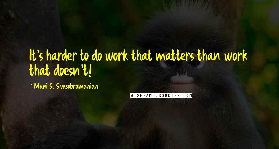 Mani S. Sivasubramanian Quotes: It's harder to do work that matters than work that doesn't!