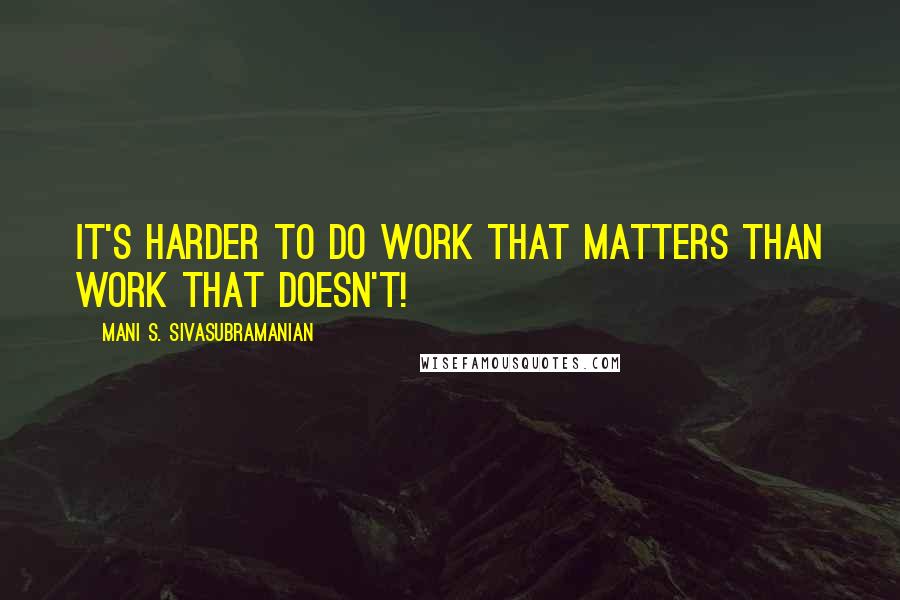 Mani S. Sivasubramanian Quotes: It's harder to do work that matters than work that doesn't!