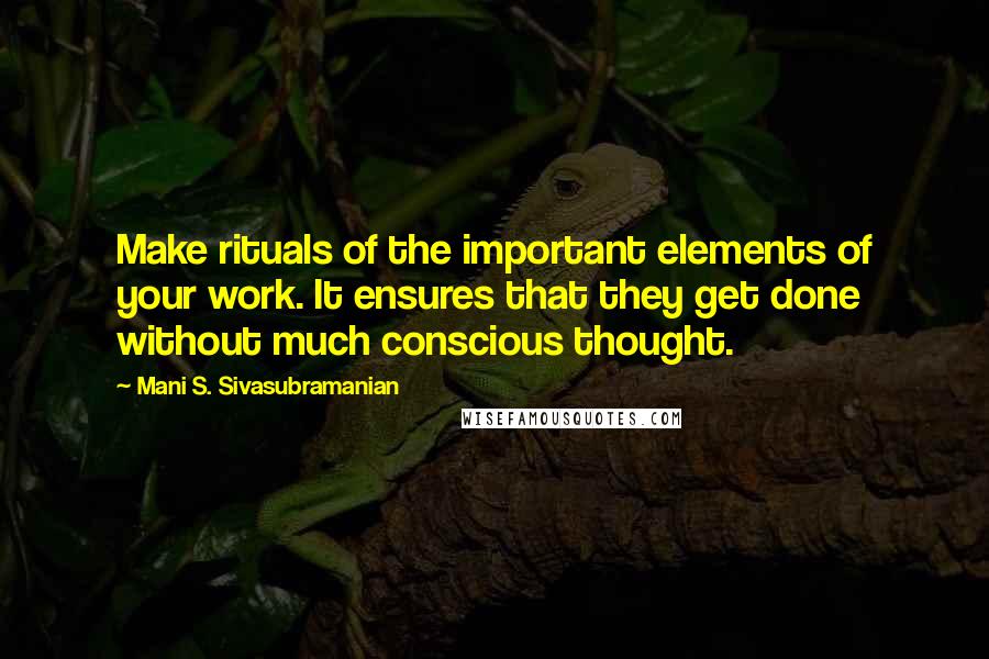 Mani S. Sivasubramanian Quotes: Make rituals of the important elements of your work. It ensures that they get done without much conscious thought.