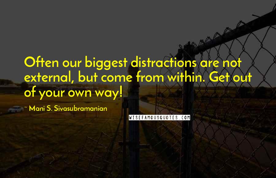 Mani S. Sivasubramanian Quotes: Often our biggest distractions are not external, but come from within. Get out of your own way!