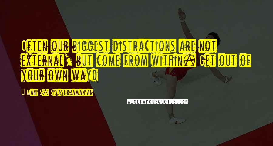 Mani S. Sivasubramanian Quotes: Often our biggest distractions are not external, but come from within. Get out of your own way!