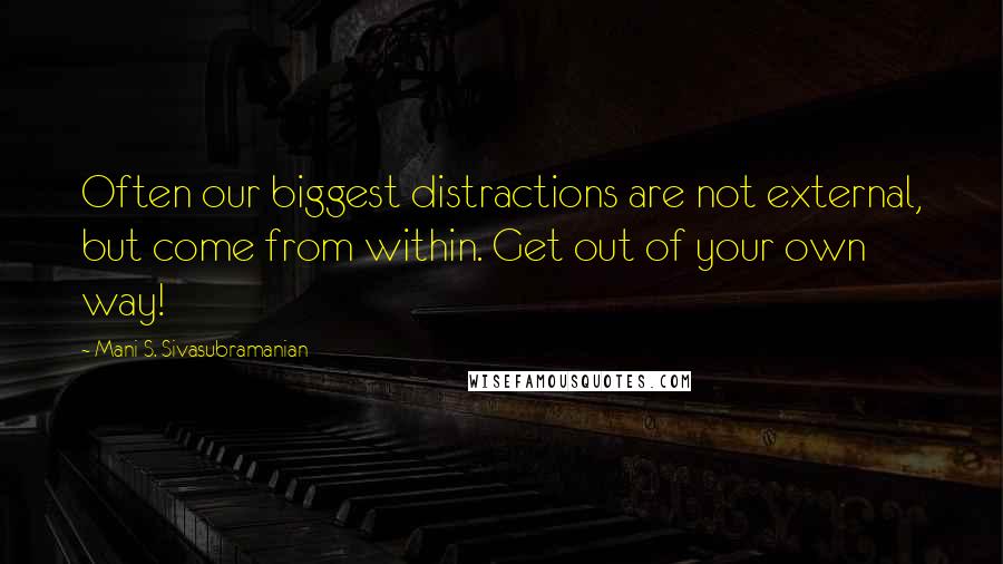 Mani S. Sivasubramanian Quotes: Often our biggest distractions are not external, but come from within. Get out of your own way!