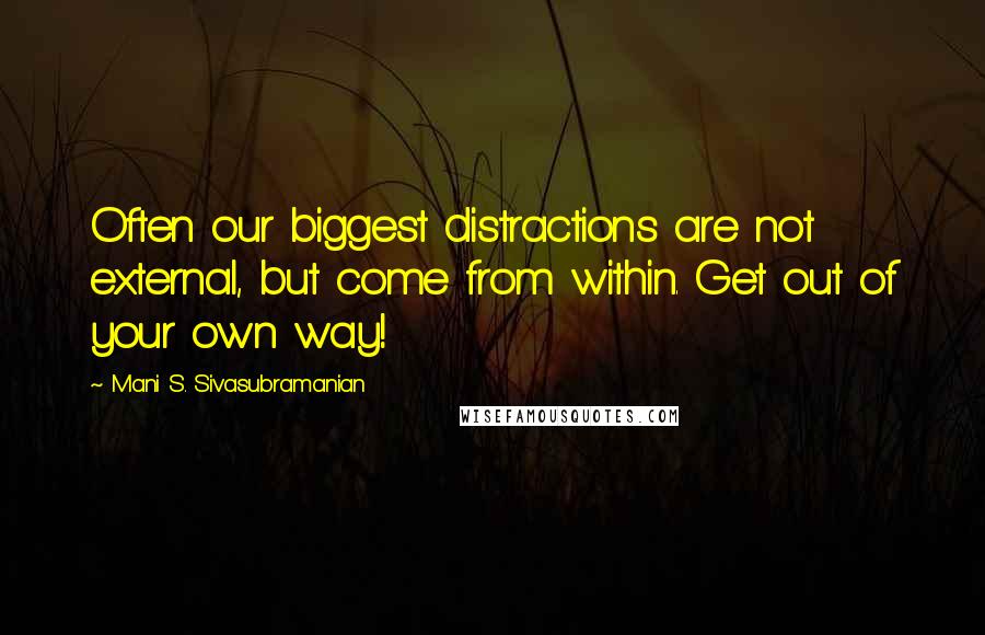 Mani S. Sivasubramanian Quotes: Often our biggest distractions are not external, but come from within. Get out of your own way!