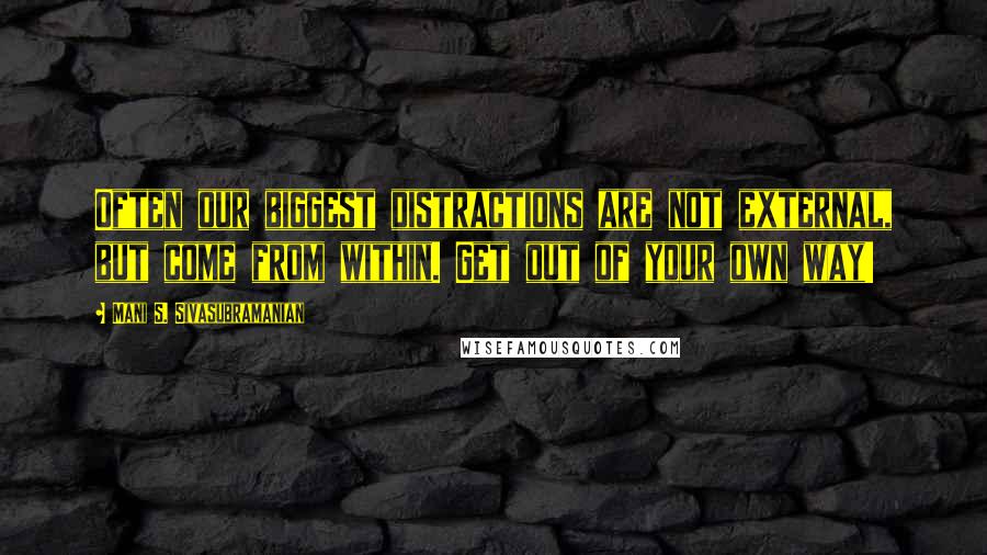 Mani S. Sivasubramanian Quotes: Often our biggest distractions are not external, but come from within. Get out of your own way!