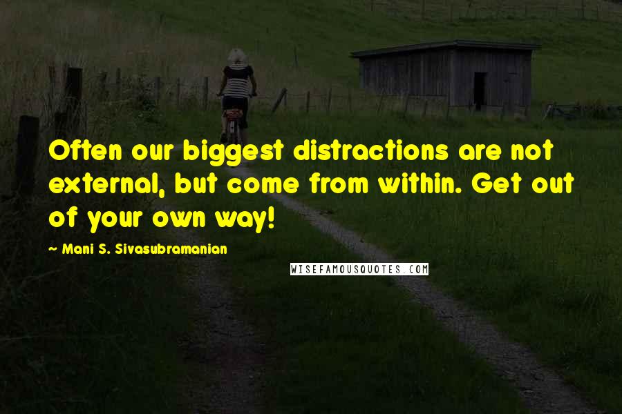 Mani S. Sivasubramanian Quotes: Often our biggest distractions are not external, but come from within. Get out of your own way!
