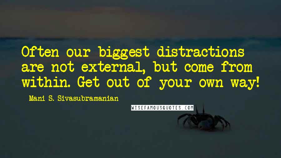 Mani S. Sivasubramanian Quotes: Often our biggest distractions are not external, but come from within. Get out of your own way!