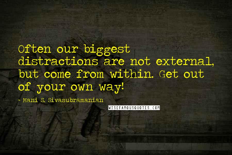 Mani S. Sivasubramanian Quotes: Often our biggest distractions are not external, but come from within. Get out of your own way!