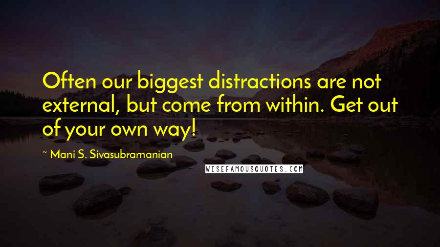 Mani S. Sivasubramanian Quotes: Often our biggest distractions are not external, but come from within. Get out of your own way!