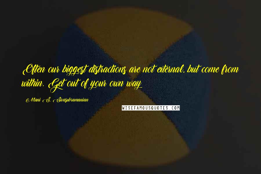 Mani S. Sivasubramanian Quotes: Often our biggest distractions are not external, but come from within. Get out of your own way!