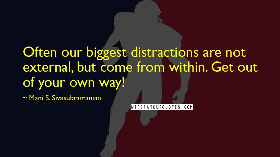 Mani S. Sivasubramanian Quotes: Often our biggest distractions are not external, but come from within. Get out of your own way!