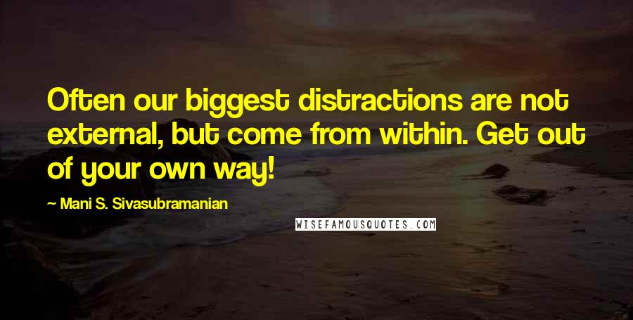 Mani S. Sivasubramanian Quotes: Often our biggest distractions are not external, but come from within. Get out of your own way!