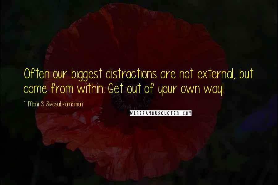 Mani S. Sivasubramanian Quotes: Often our biggest distractions are not external, but come from within. Get out of your own way!