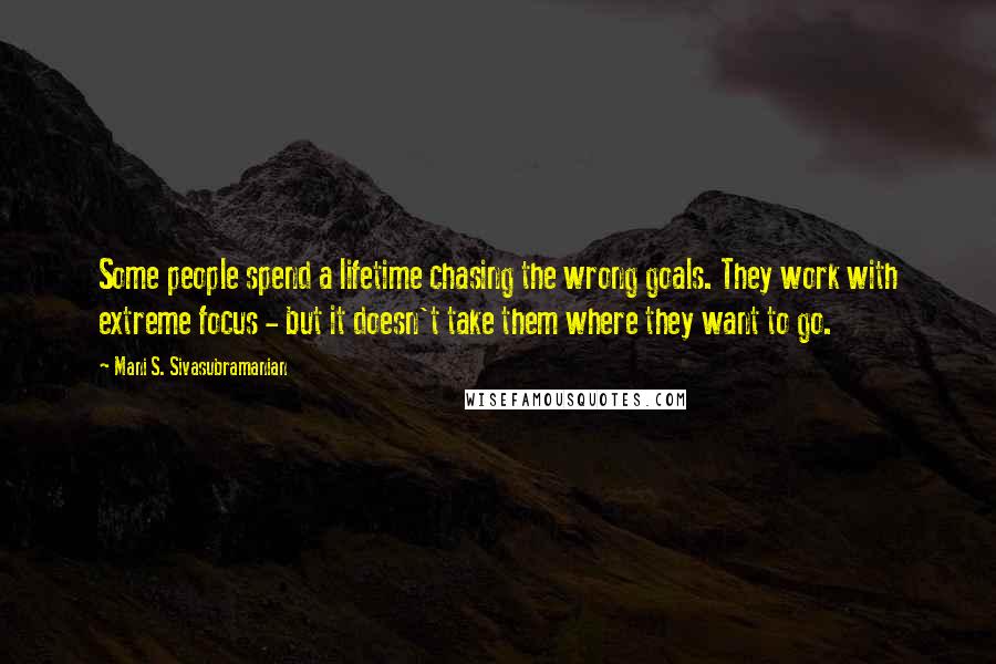 Mani S. Sivasubramanian Quotes: Some people spend a lifetime chasing the wrong goals. They work with extreme focus - but it doesn't take them where they want to go.