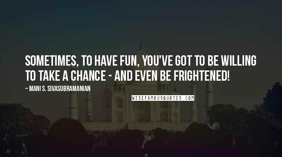 Mani S. Sivasubramanian Quotes: Sometimes, to have fun, you've got to be willing to take a chance - and even be frightened!