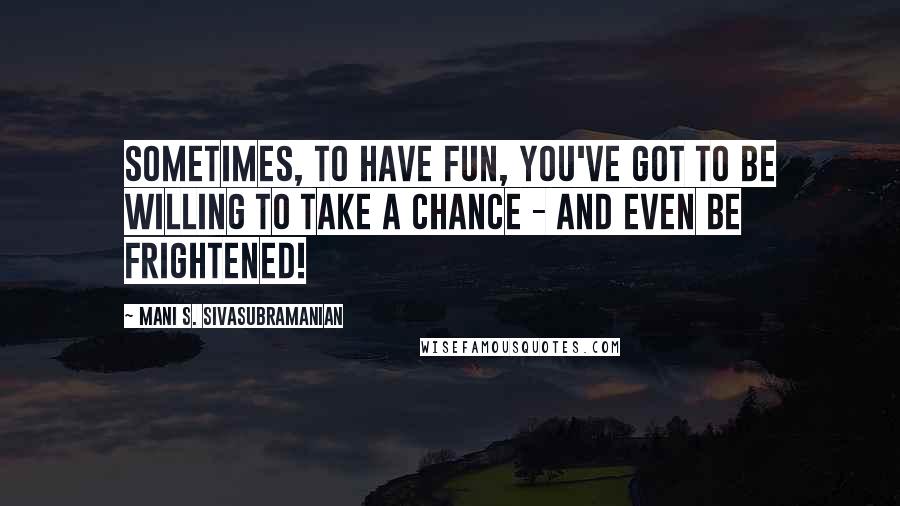 Mani S. Sivasubramanian Quotes: Sometimes, to have fun, you've got to be willing to take a chance - and even be frightened!