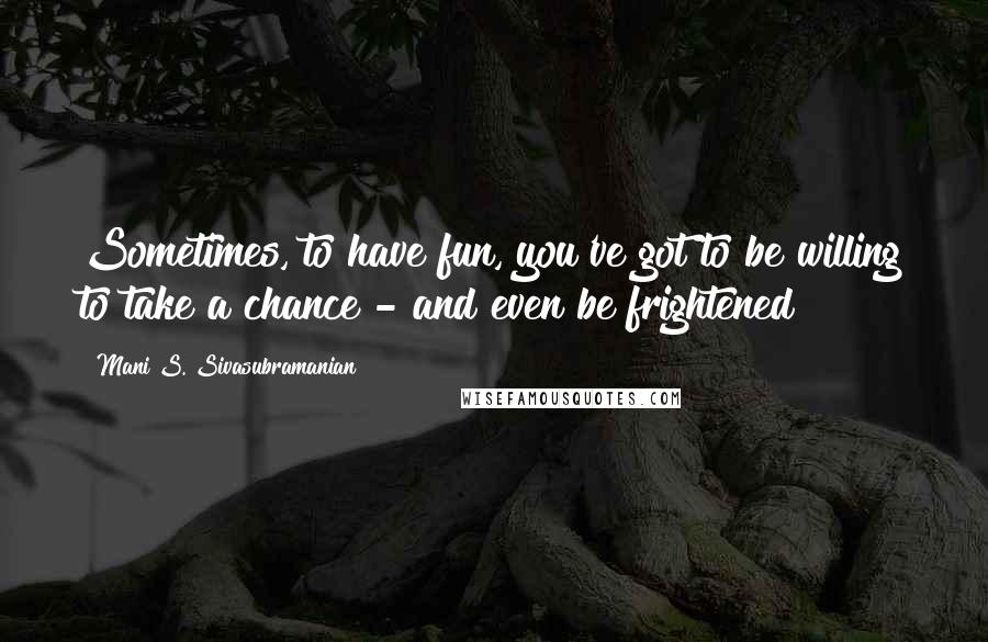 Mani S. Sivasubramanian Quotes: Sometimes, to have fun, you've got to be willing to take a chance - and even be frightened!