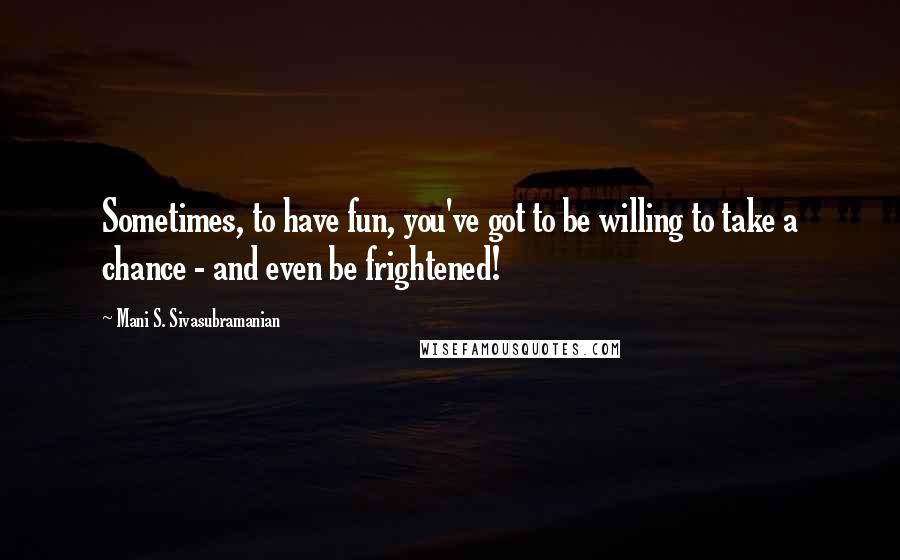 Mani S. Sivasubramanian Quotes: Sometimes, to have fun, you've got to be willing to take a chance - and even be frightened!