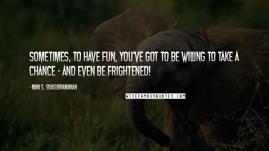 Mani S. Sivasubramanian Quotes: Sometimes, to have fun, you've got to be willing to take a chance - and even be frightened!