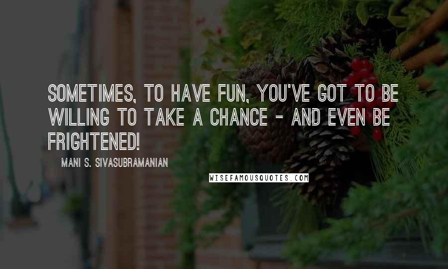 Mani S. Sivasubramanian Quotes: Sometimes, to have fun, you've got to be willing to take a chance - and even be frightened!