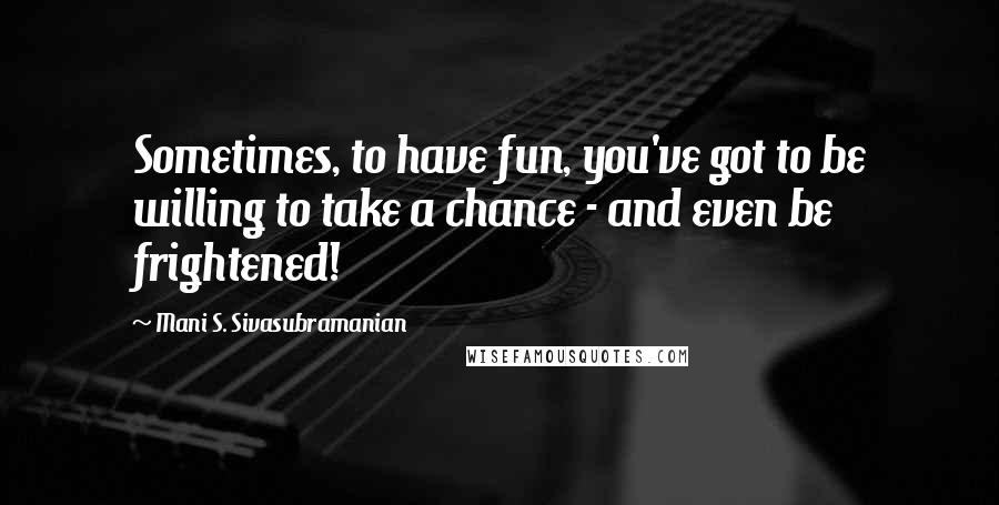 Mani S. Sivasubramanian Quotes: Sometimes, to have fun, you've got to be willing to take a chance - and even be frightened!