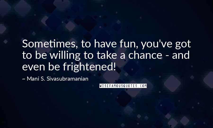 Mani S. Sivasubramanian Quotes: Sometimes, to have fun, you've got to be willing to take a chance - and even be frightened!
