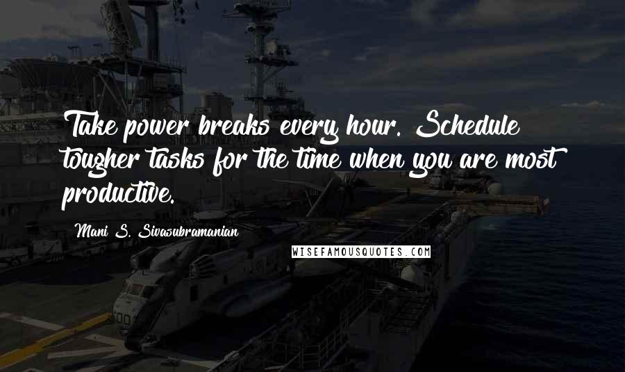 Mani S. Sivasubramanian Quotes: Take power breaks every hour. Schedule tougher tasks for the time when you are most productive.