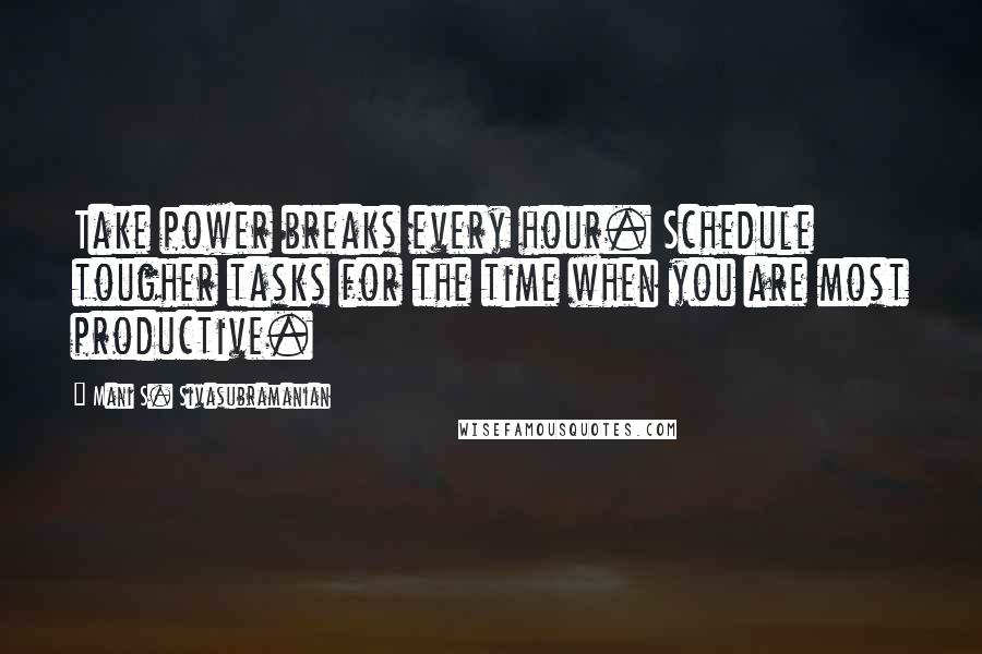 Mani S. Sivasubramanian Quotes: Take power breaks every hour. Schedule tougher tasks for the time when you are most productive.