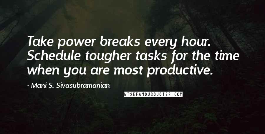 Mani S. Sivasubramanian Quotes: Take power breaks every hour. Schedule tougher tasks for the time when you are most productive.