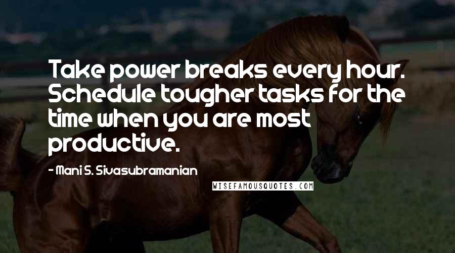 Mani S. Sivasubramanian Quotes: Take power breaks every hour. Schedule tougher tasks for the time when you are most productive.