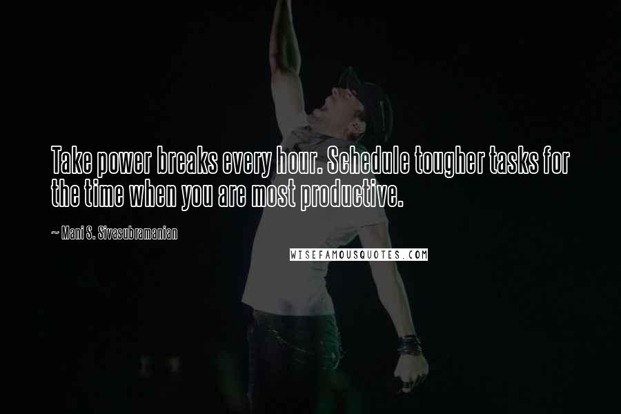 Mani S. Sivasubramanian Quotes: Take power breaks every hour. Schedule tougher tasks for the time when you are most productive.