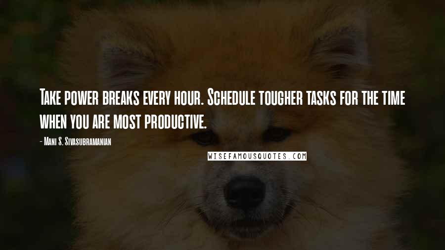 Mani S. Sivasubramanian Quotes: Take power breaks every hour. Schedule tougher tasks for the time when you are most productive.