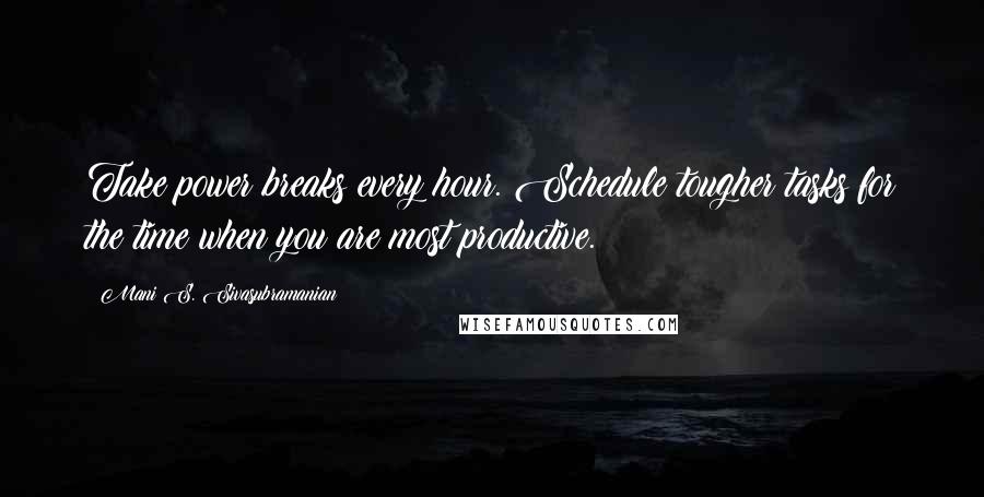 Mani S. Sivasubramanian Quotes: Take power breaks every hour. Schedule tougher tasks for the time when you are most productive.