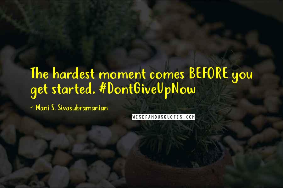 Mani S. Sivasubramanian Quotes: The hardest moment comes BEFORE you get started. #DontGiveUpNow