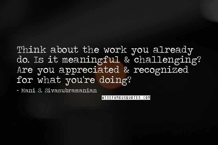 Mani S. Sivasubramanian Quotes: Think about the work you already do. Is it meaningful & challenging? Are you appreciated & recognized for what you're doing?