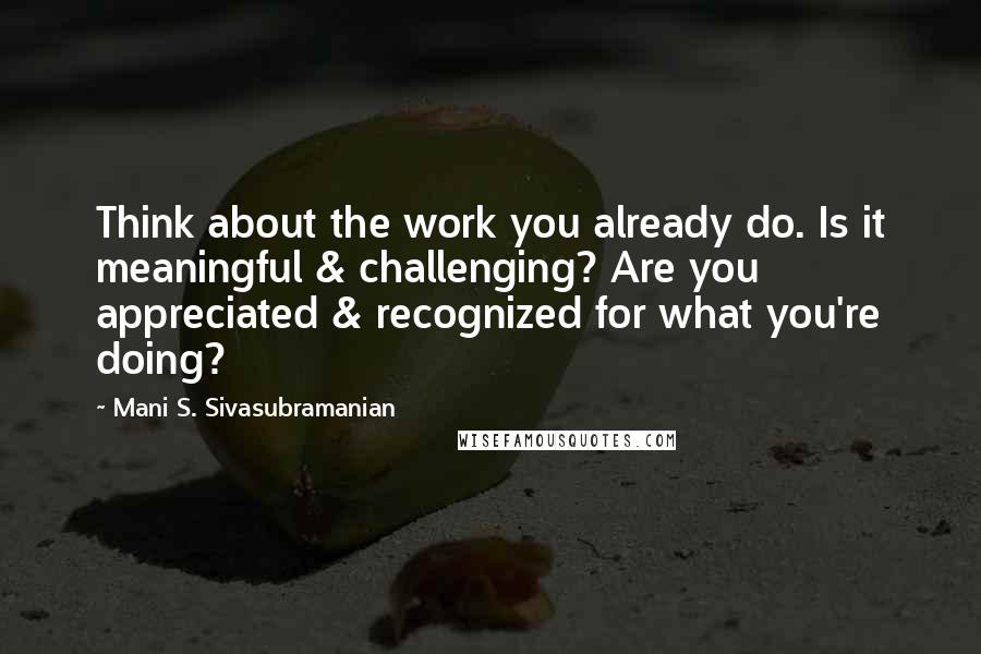 Mani S. Sivasubramanian Quotes: Think about the work you already do. Is it meaningful & challenging? Are you appreciated & recognized for what you're doing?